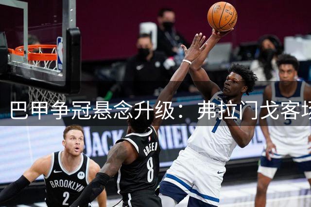 巴甲争冠悬念升级：弗拉门戈客场强势出击巴西国际