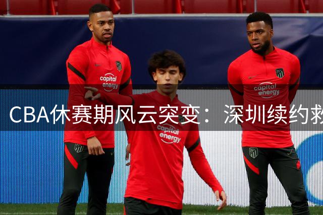 CBA休赛期风云突变：深圳续约救火外援 山东顶薪留核心后卫
